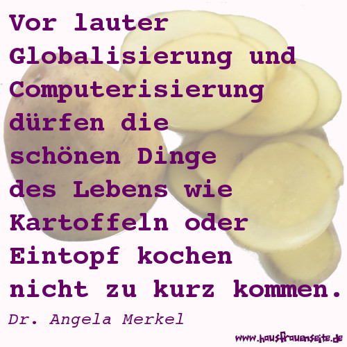 Vor lauter Globalisierung und Computerisierung drfen die schnen Dinge des Lebens wie Kartoffeln oder Eintopf kochen nicht zu kurz kommen. Dr. Angela Merkel