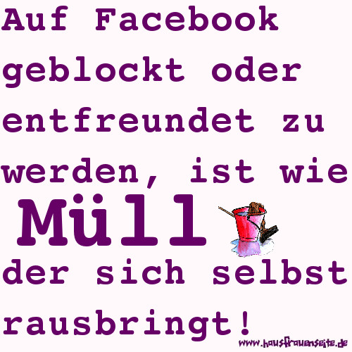 Auf Facebook geblockt oder entfreundet zu werden, ist wie Mll, der sich selbst rausbringt!