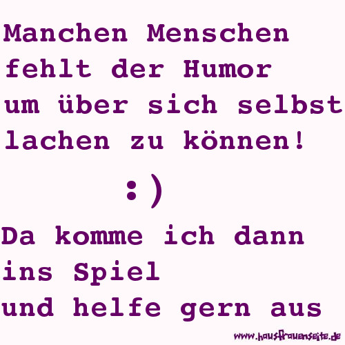 manchen Menschen fehlt der Humor um ber sich selbst lachen zu knnen. Da komme ich dann ins Spiel und helfe gern aus