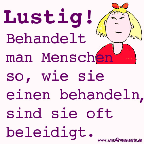 Lustig! Behandelt man Menschen so, wie sie einen behandeln, sind sie oft beleidigt.