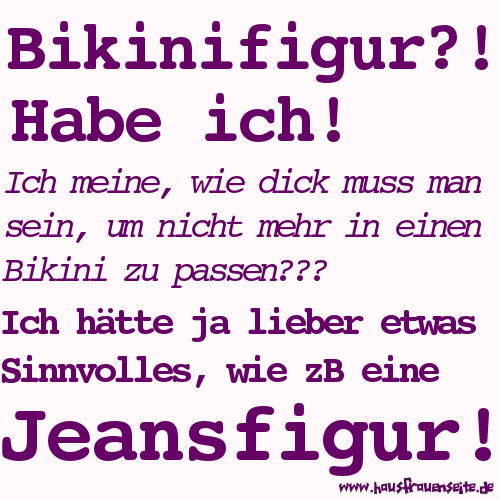 Bikinifigur?! Habe ich! Ich meine, wie dick muss man sein um nicht mehr in einen Bikini zu passen??? Ich htte ja lieber etwas Sinnvolles, wie zB eine Jeansfigur!