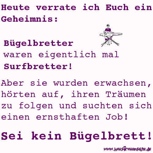 Bgelbretter waren eigentlich mal Surfbretter! Aber sie wurden erwachsen, hrten auf, ihren Trumen zu folgen und suchten sich einen ernsthaften Job! Sei kein Bgelbrett!