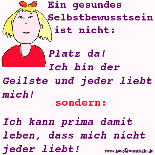 Ein gesundes Selbstbewusstsein ist nicht Platz da! Ich bin der Geilste und jeder liebt mich! sondern: Ich kann prima damit leben, dass mich nicht jeder liebt!