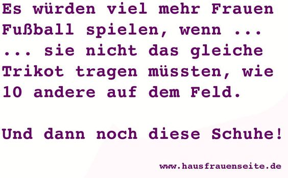 Es wrden viel mehr Frauen Fuball spielen, wenn ... sie nicht das gleiche Trikot tragen mssten, wie 10 andere auf dem Feld. Und dann auch noch diese Schuhe!