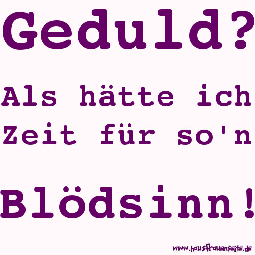 Geduld? Als htte ich Zeit fr so'n Bldsinn!