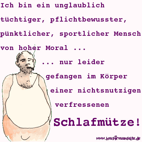 Ich bin ein unglaublich tchtiger, pflichtbewusster, pnktlicher, sportlicher Mensch von hoher Moral ... nur leider gefangen im Krper einer nichtsnutzigen, verfressenen Schlafmtze!