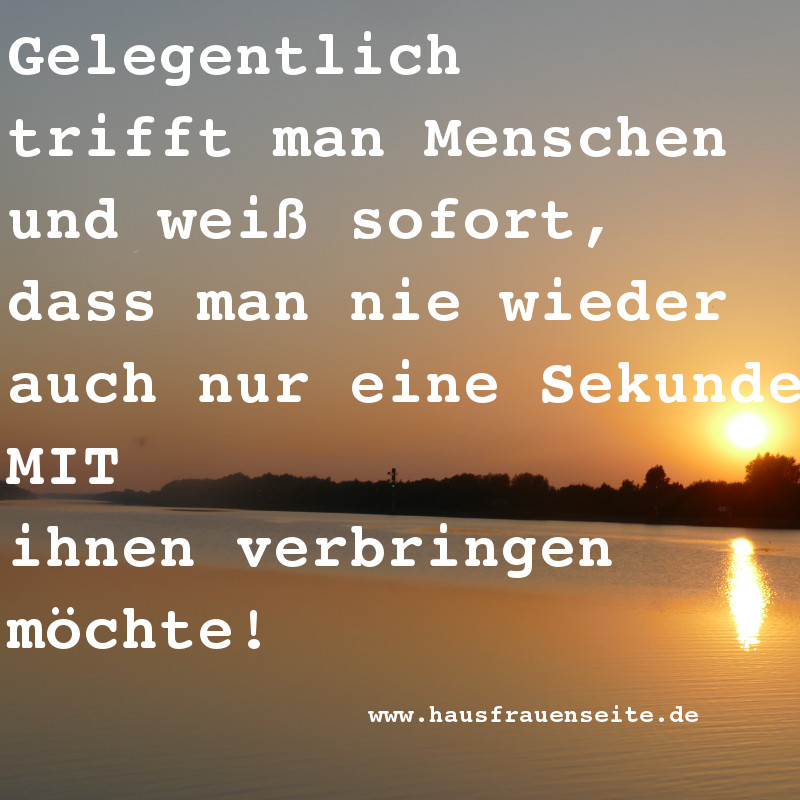 Gelegentlich trifft man Menschen und wei sofort, dass man nie wieder auch nur eine Sekunde MIT ihnen verbringen mchte!