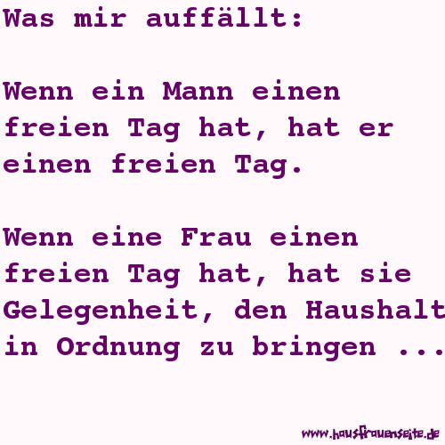 Was mir auffllt: Wenn ein Mann einen freien Tag hat, hat er einen freien Tag. Wenn eine Frau einen freien Tag hat, hat sie Gelegenheit, den Haushalt in Ordnung zu bringen ...