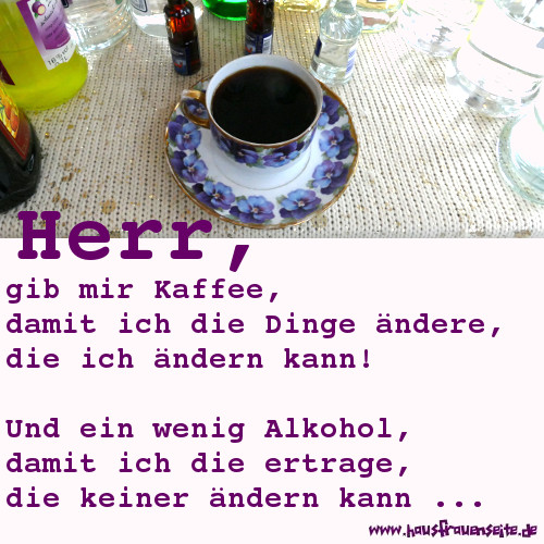 Herr, gib mir Kaffee, damit ich die Dinge ndere, die ich ndern kann. Und Alkohol, damit ich die ertrage, die keiner ndern kann ...