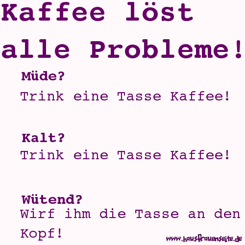 Kaffee lst alle Probleme! Mde? Trink eine Tasse Kaffee! Kalt? Trink eine Tasse Kaffee! Wtend? Wirf ihm die Tasse an den Kopf!