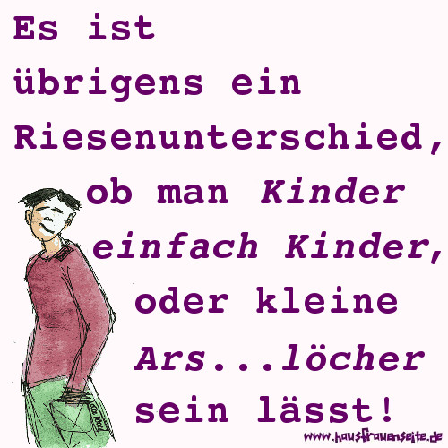 Es ist brigens ein Riesenunterschied, ob man Kinder einfach Kinder oder kleine Arschlcher sein lsst!