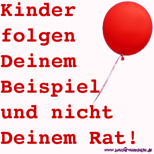 Kinder folgen Deinem Beispiel und nicht Deinem Rat!