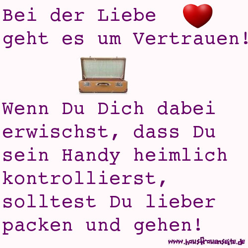 Bei der Liebe geht es um Vertrauen! Wenn Du Dich dabei erwischst, dass Du sein Handy kontrollierst, solltest Du lieber packen und gehen!