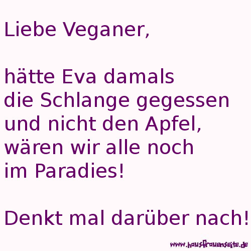 Liebe Veganer, htte Eva damals die Schlange gegessen und nicht den Apfel, wren wir alle noch im Paradies. Denkt mal darber nach.