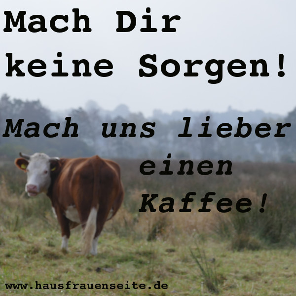 Mach Dir keine Sorgen! Mach uns lieber einen Kaffee!