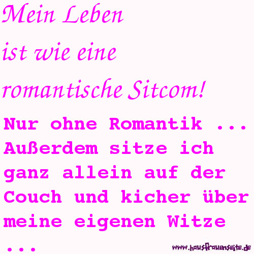 Mein Leben ist wie eine romantische Sitcom! Nur ohne Romantik ... Auerdem sitze ich ganz allein auf der Couch und kicher ber meine eigenen Witze