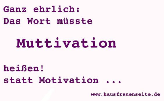 Ganz ehrlich: das Wort müsste Muttivation heißen! statt Motivation