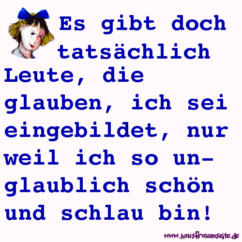 Es gibt doch tatschlich Leute, die glauben, ich sie eingebildet, nur weil ich so unglaublich schn und schlau bin!