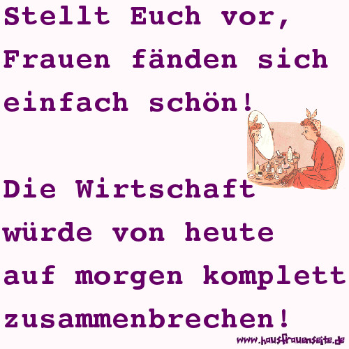 Stellt Euch vor, Frauen fnden sich einfach schn! Die Wirtschaft wrde von heute auf morgen komplett zusammenbrechen!