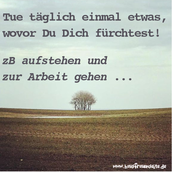 Tue tglich einmal etwas, wovor Du Dich frchtest! zB aufstehen und zur Arbeit gehen