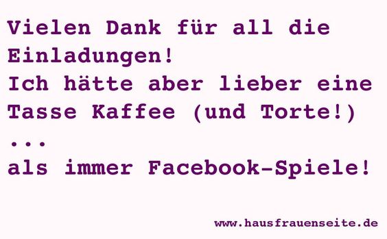 Vielen Dank fr all die Einladungen! Ich htte aber lieber eine Tasse Kaffee (und eine Torte!) ... als immer Facebook-Spiele!