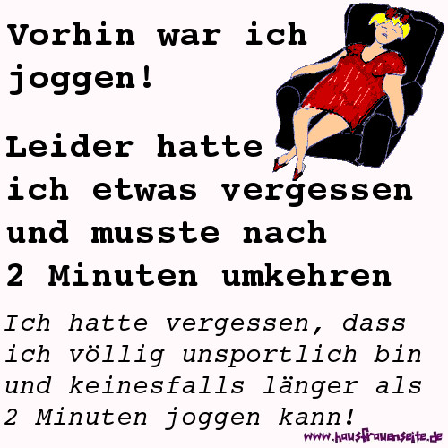 Vorhin war ich joggen! Leider hatte ich etwas vergessen und musste nach 2 Minuten umkehren. Ich hatte vergessen, dass ich vllig unsportlich bin und keinesfalls lnger als 2 Minuten joggen kann!