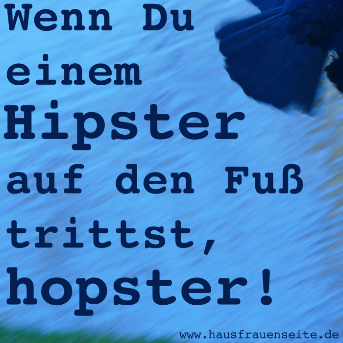 Wenn Du einem Hipster auf den Fu trittst, hopster!