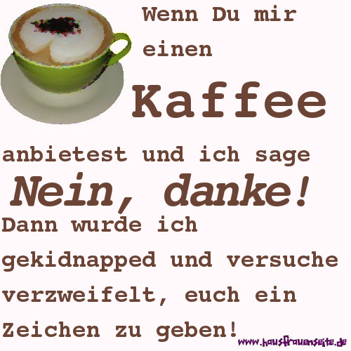 Wenn Du mir einen Kaffee anbietest und ich sage Nein, danke! Dann wurde ich gekidnapped und versuche verzweifelt, euch ein Zeichen zu geben!