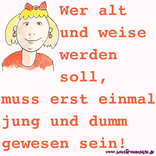 Wer alt und weise werden soll, muss erst einmal jung und dumm gewesen sein!