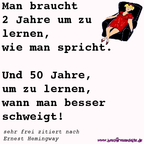 Man braucht 2 Jahre um zu lernen, wie man spricht. Und 50 Jahre zum zu lernen, wann man besser schweigt - sehr frei zitiert nach Ernest Hemingway