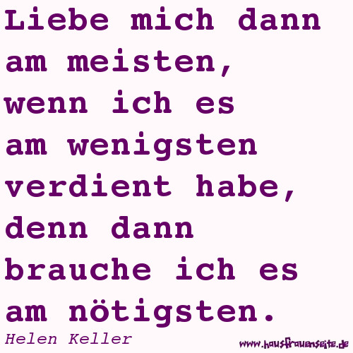 Liebe mich dann am meisten, wenn ich es am wenigsten verdient habe, denn dann brauche ich es am ntigsten - Helen Keller